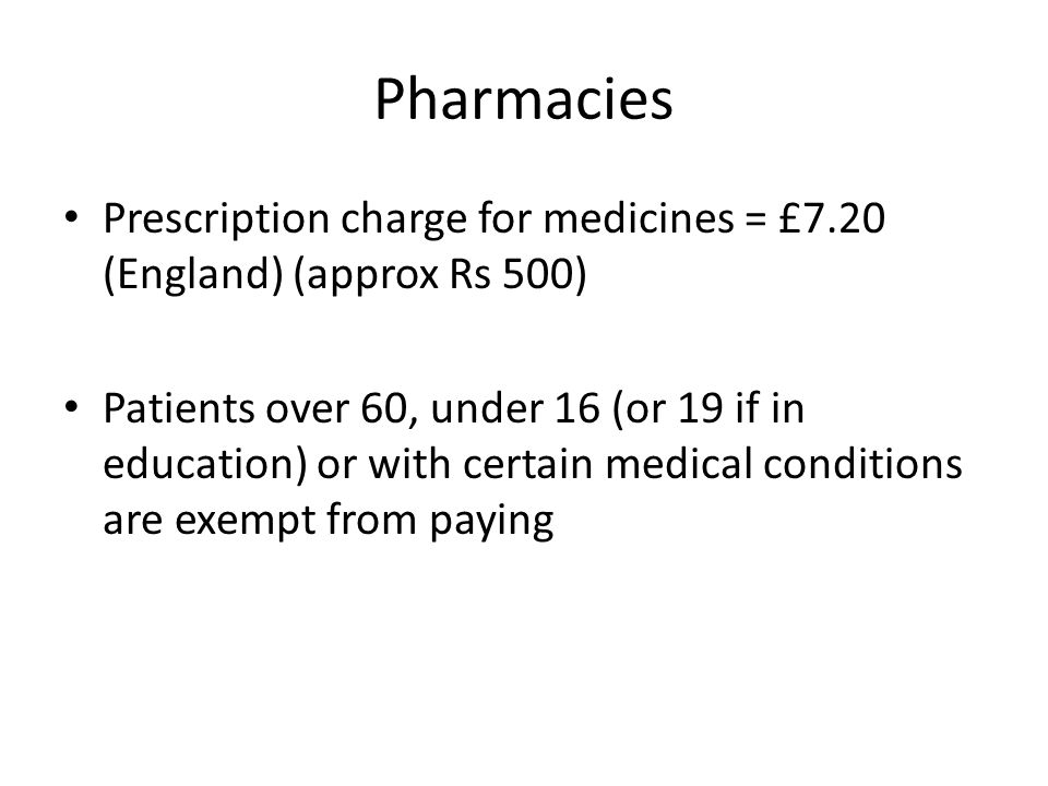 Pharmacies Prescription charge for medicines = £7.20 (England) (approx Rs 500) Patients over 60, under 16 (or 19 if in education) or with certain medical conditions are exempt from paying