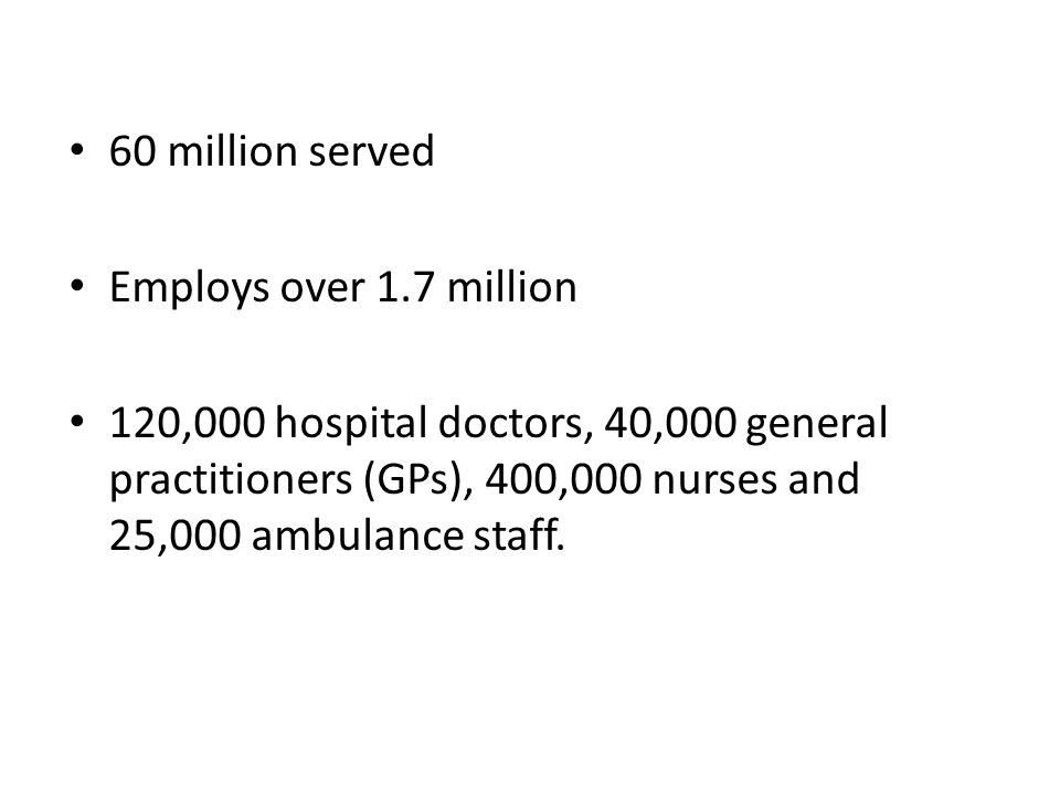 60 million served Employs over 1.7 million 120,000 hospital doctors, 40,000 general practitioners (GPs), 400,000 nurses and 25,000 ambulance staff.