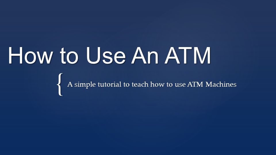{ How to Use An ATM A simple tutorial to teach how to use ATM Machines