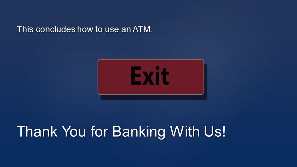 This concludes how to use an ATM. Thank You for Banking With Us!