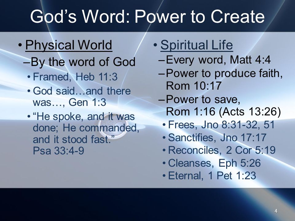 God’s Word: Power to Create Physical World –By the word of God Framed, Heb 11:3 God said…and there was…, Gen 1:3 He spoke, and it was done; He commanded, and it stood fast. Psa 33:4-9 Spiritual Life –Every word, Matt 4:4 –Power to produce faith, Rom 10:17 –Power to save, Rom 1:16 (Acts 13:26) Frees, Jno 8:31-32, 51 Sanctifies, Jno 17:17 Reconciles, 2 Cor 5:19 Cleanses, Eph 5:26 Eternal, 1 Pet 1:23 4