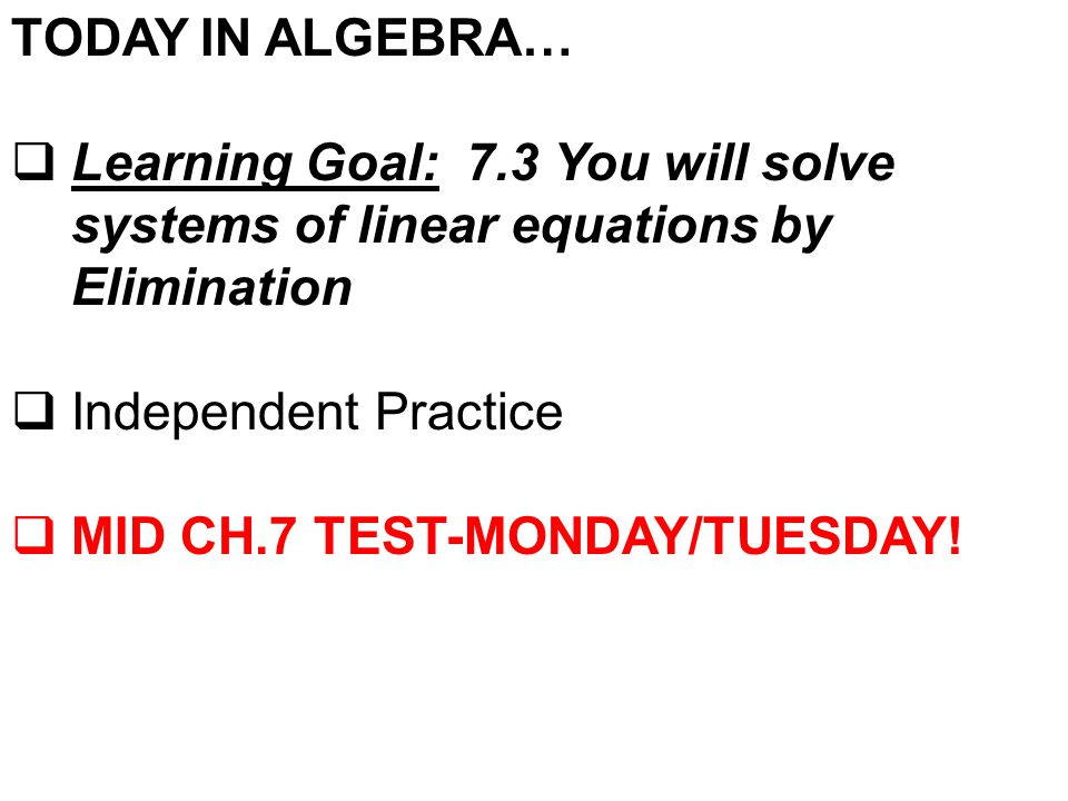 TODAY IN ALGEBRA…  Learning Goal: 7.3 You will solve systems of linear equations by Elimination  Independent Practice  MID CH.7 TEST-MONDAY/TUESDAY!