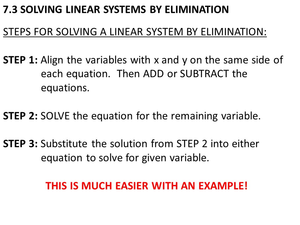 7.3 SOLVING LINEAR SYSTEMS BY ELIMINATION STEPS FOR SOLVING A LINEAR SYSTEM BY ELIMINATION: STEP 1: Align the variables with x and y on the same side of each equation.