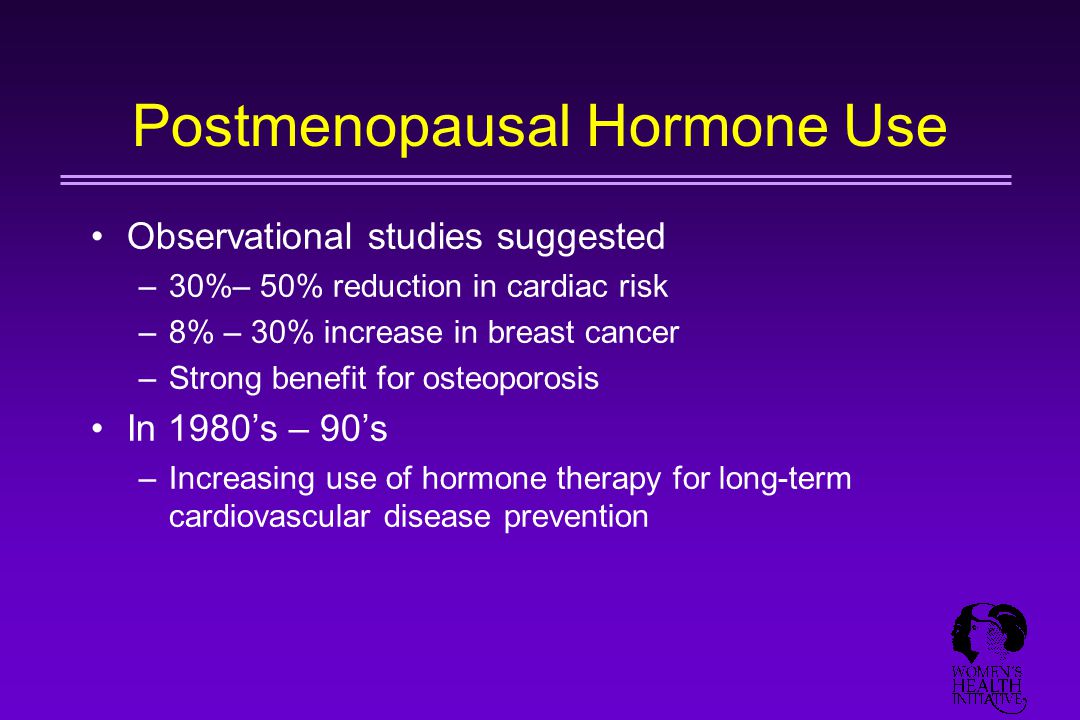 Postmenopausal Hormone Use Observational studies suggested –30%– 50% reduction in cardiac risk –8% – 30% increase in breast cancer –Strong benefit for osteoporosis In 1980’s – 90’s –Increasing use of hormone therapy for long-term cardiovascular disease prevention