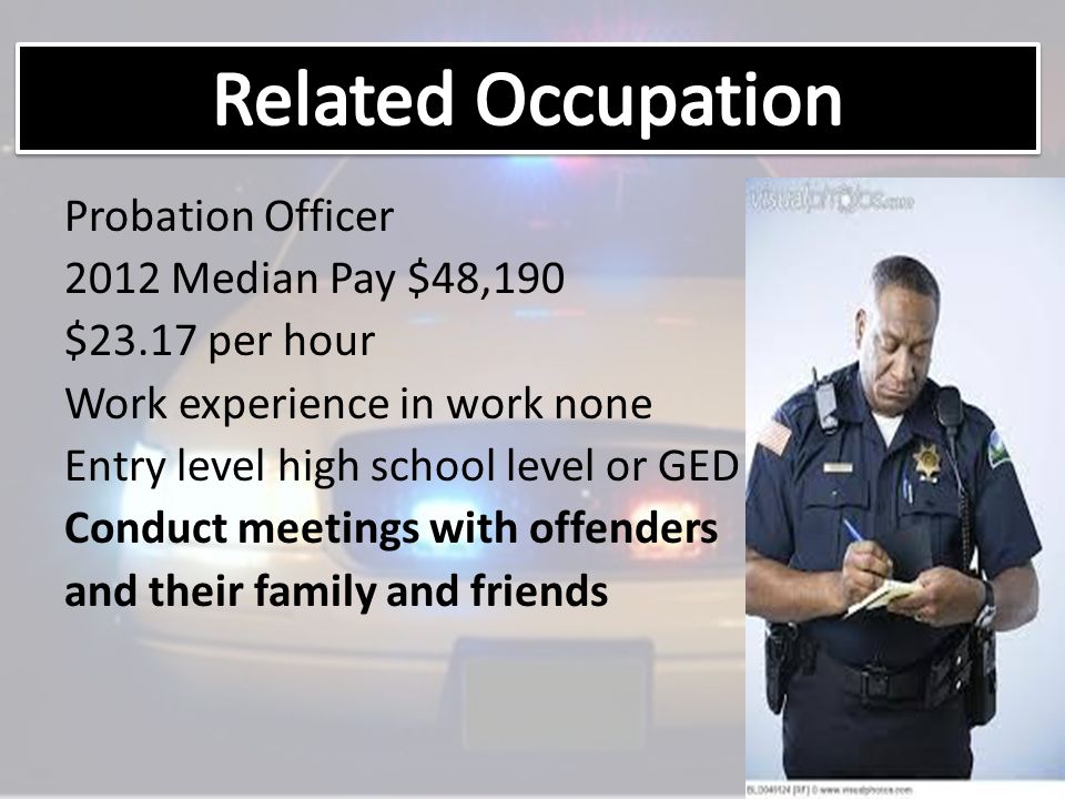 Probation Officer 2012 Median Pay $48,190 $23.17 per hour Work experience in work none Entry level high school level or GED Conduct meetings with offenders and their family and friends