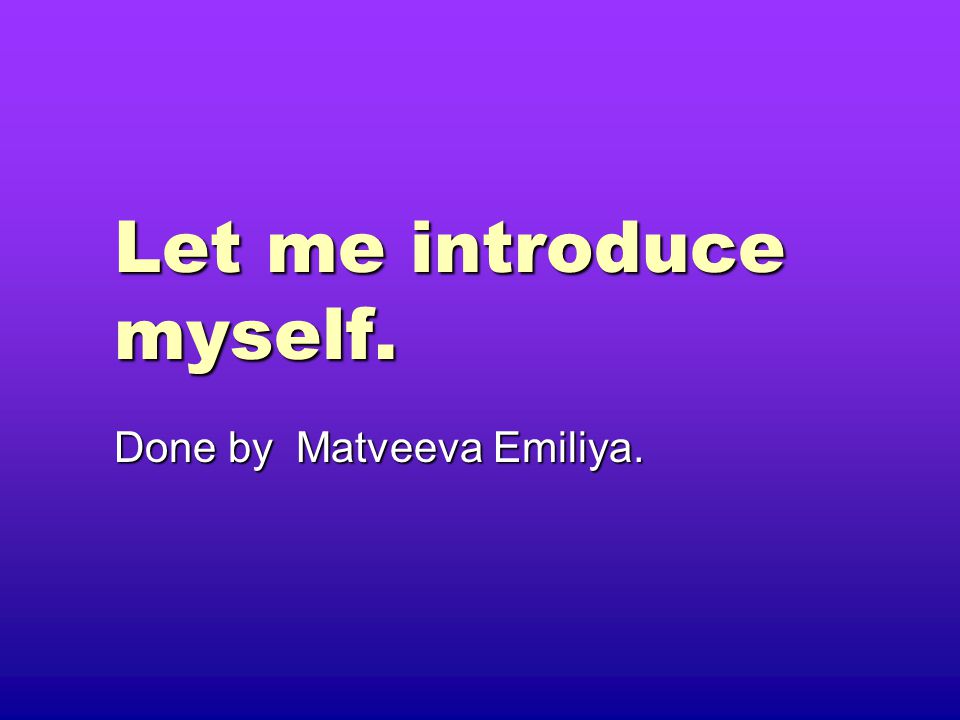 Let me introduce myself. Done by Matveeva Emiliya.
