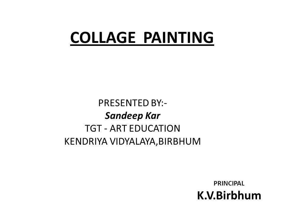 COLLAGE PAINTING PRESENTED BY:- Sandeep Kar TGT - ART EDUCATION KENDRIYA VIDYALAYA,BIRBHUM PRINCIPAL K.V.Birbhum
