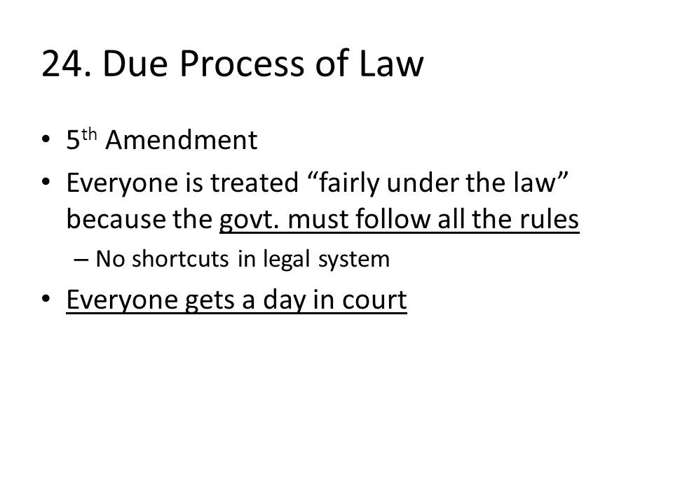 24. Due Process of Law 5 th Amendment Everyone is treated fairly under the law because the govt.