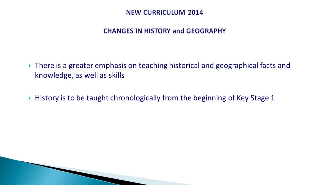  There is a greater emphasis on teaching historical and geographical facts and knowledge, as well as skills  History is to be taught chronologically from the beginning of Key Stage 1