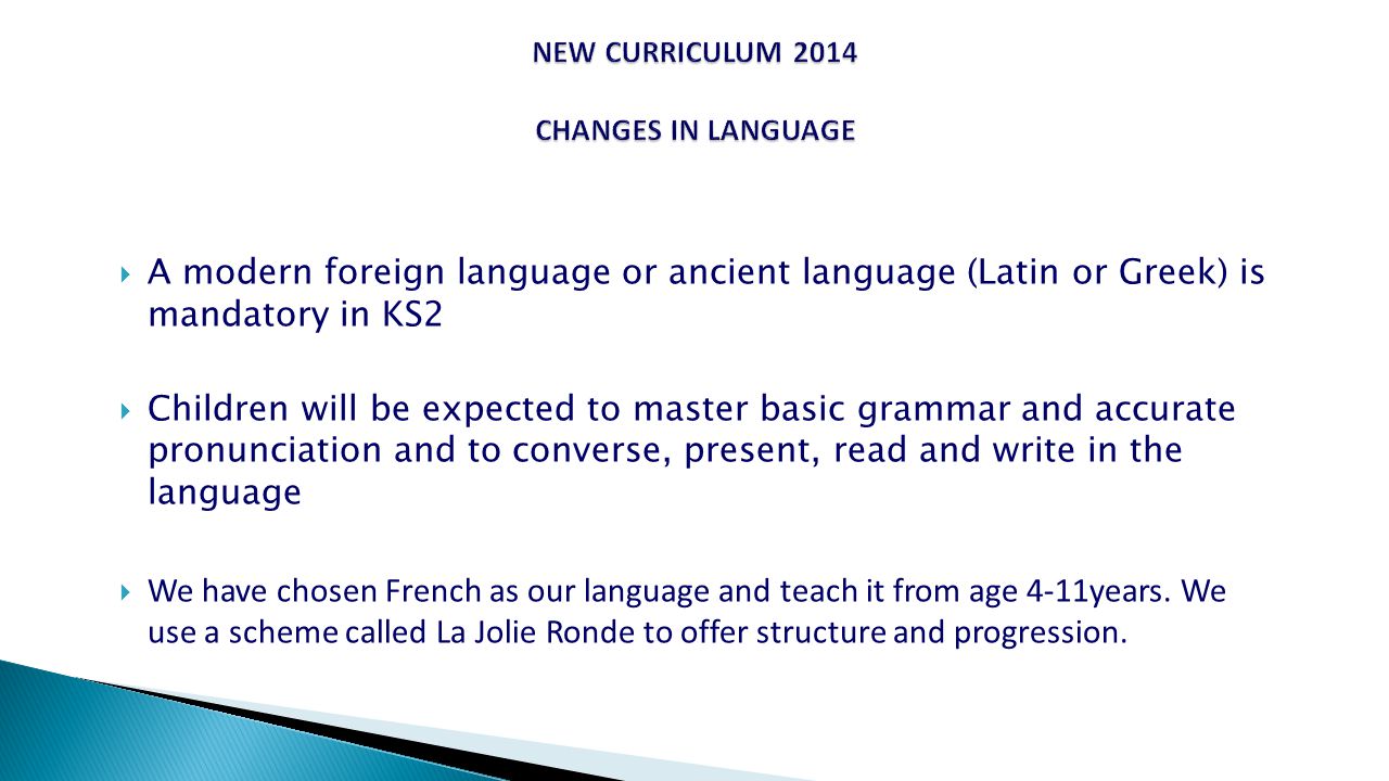  A modern foreign language or ancient language (Latin or Greek) is mandatory in KS2  Children will be expected to master basic grammar and accurate pronunciation and to converse, present, read and write in the language  We have chosen French as our language and teach it from age 4-11years.