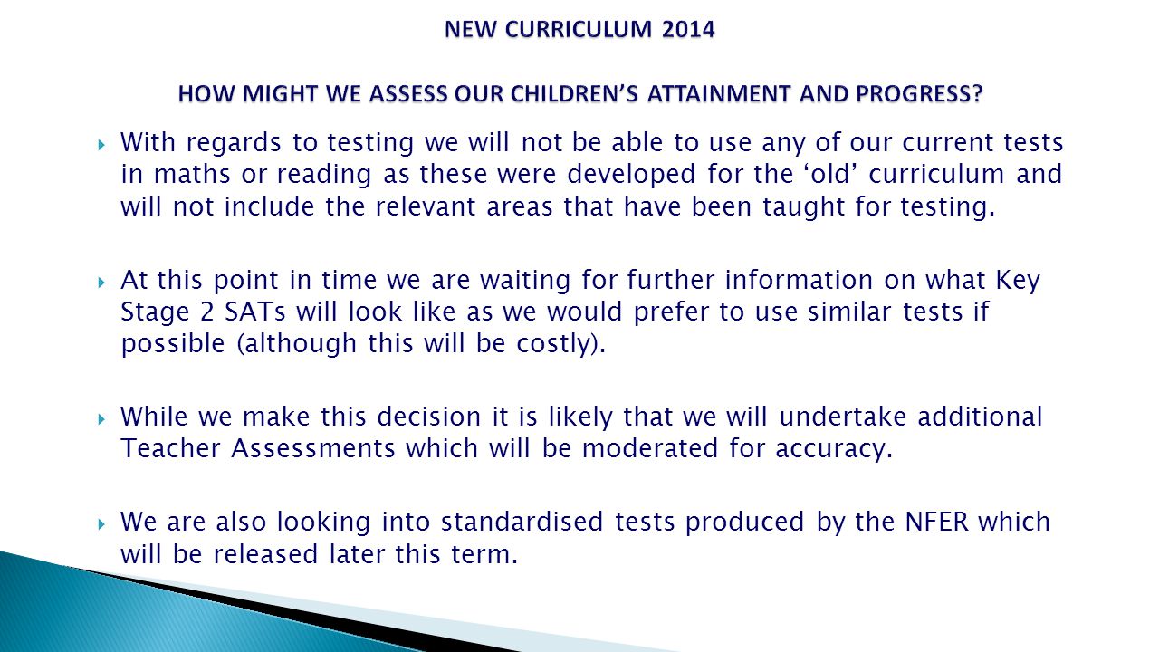  With regards to testing we will not be able to use any of our current tests in maths or reading as these were developed for the ‘old’ curriculum and will not include the relevant areas that have been taught for testing.