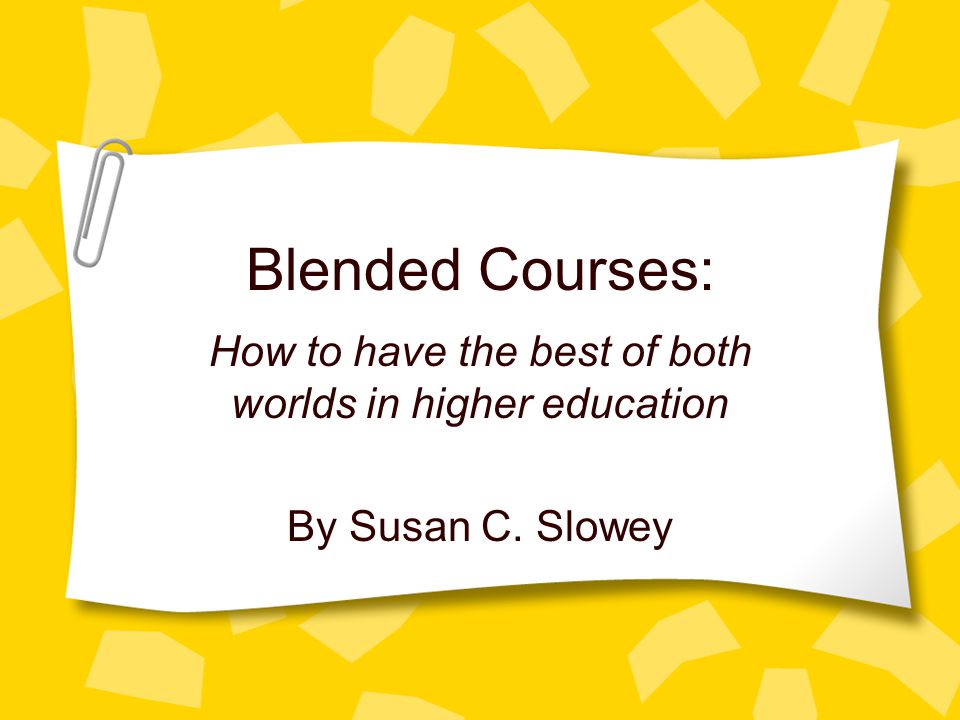 Blended Courses: How to have the best of both worlds in higher education By Susan C. Slowey