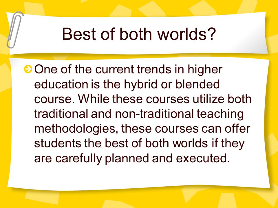 Best of both worlds. One of the current trends in higher education is the hybrid or blended course.