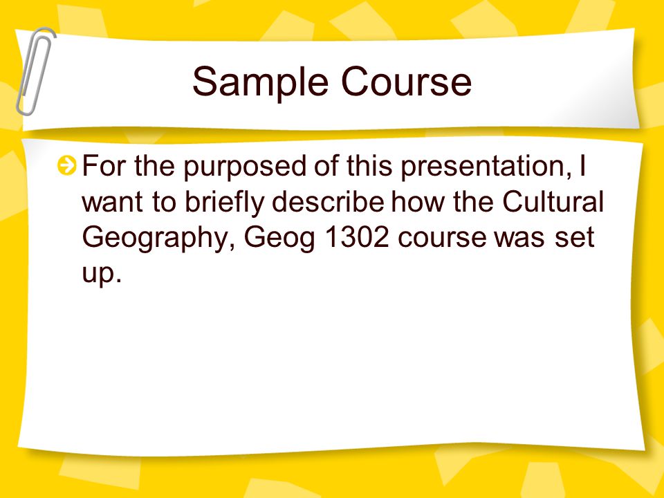 Sample Course For the purposed of this presentation, I want to briefly describe how the Cultural Geography, Geog 1302 course was set up.
