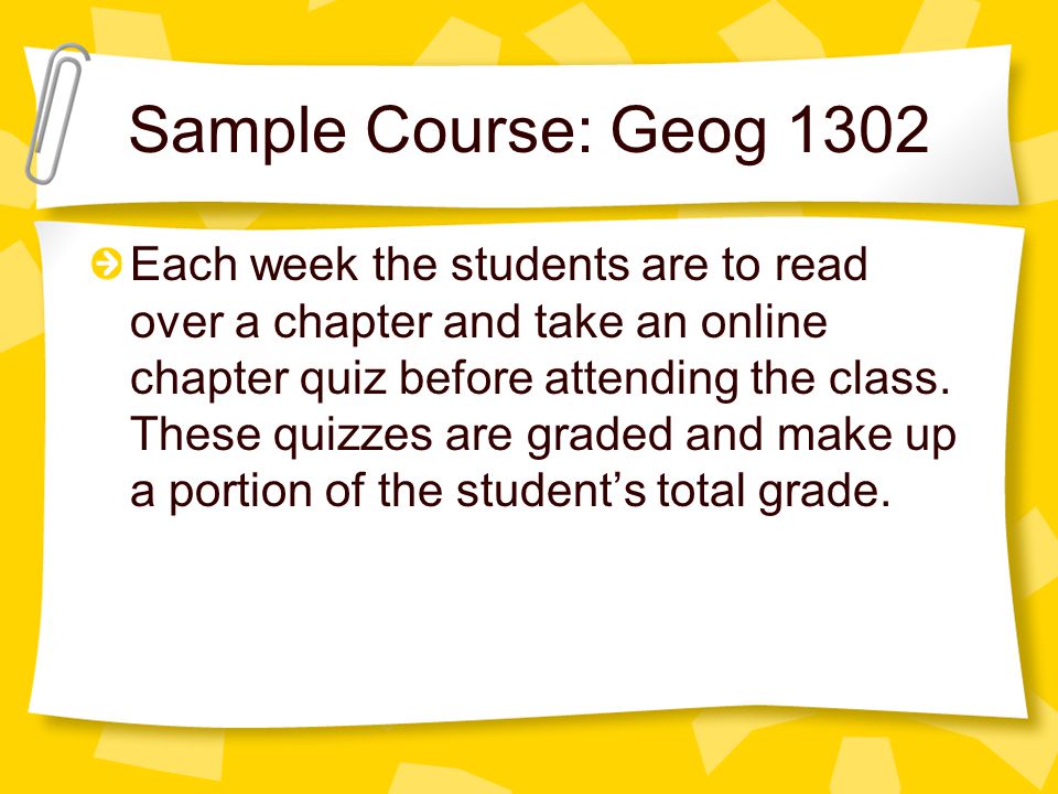 Sample Course: Geog 1302 Each week the students are to read over a chapter and take an online chapter quiz before attending the class.