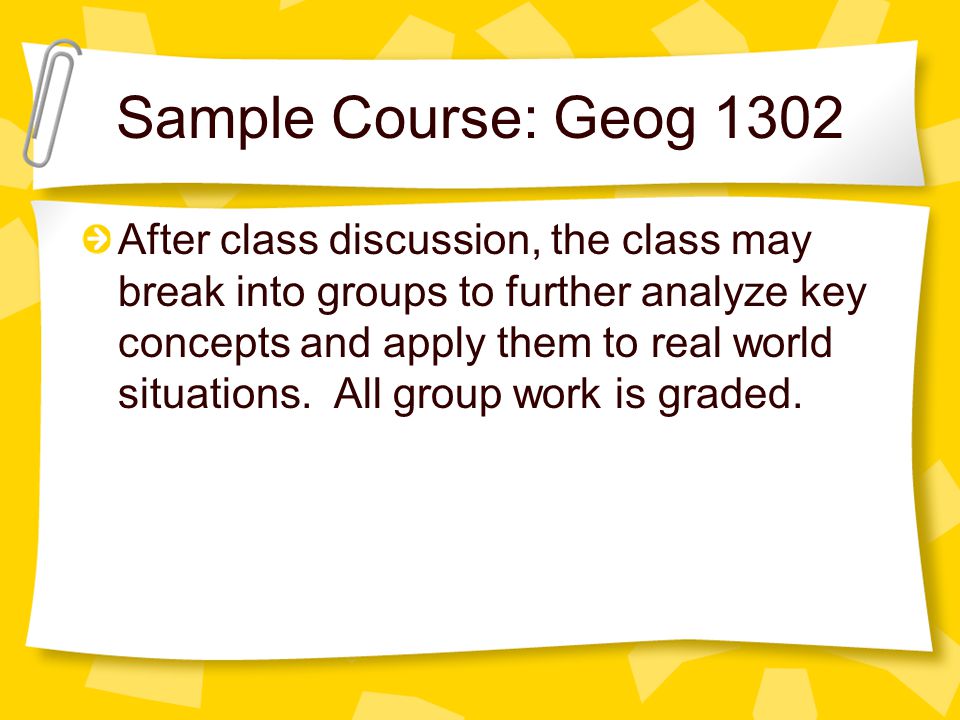 Sample Course: Geog 1302 After class discussion, the class may break into groups to further analyze key concepts and apply them to real world situations.