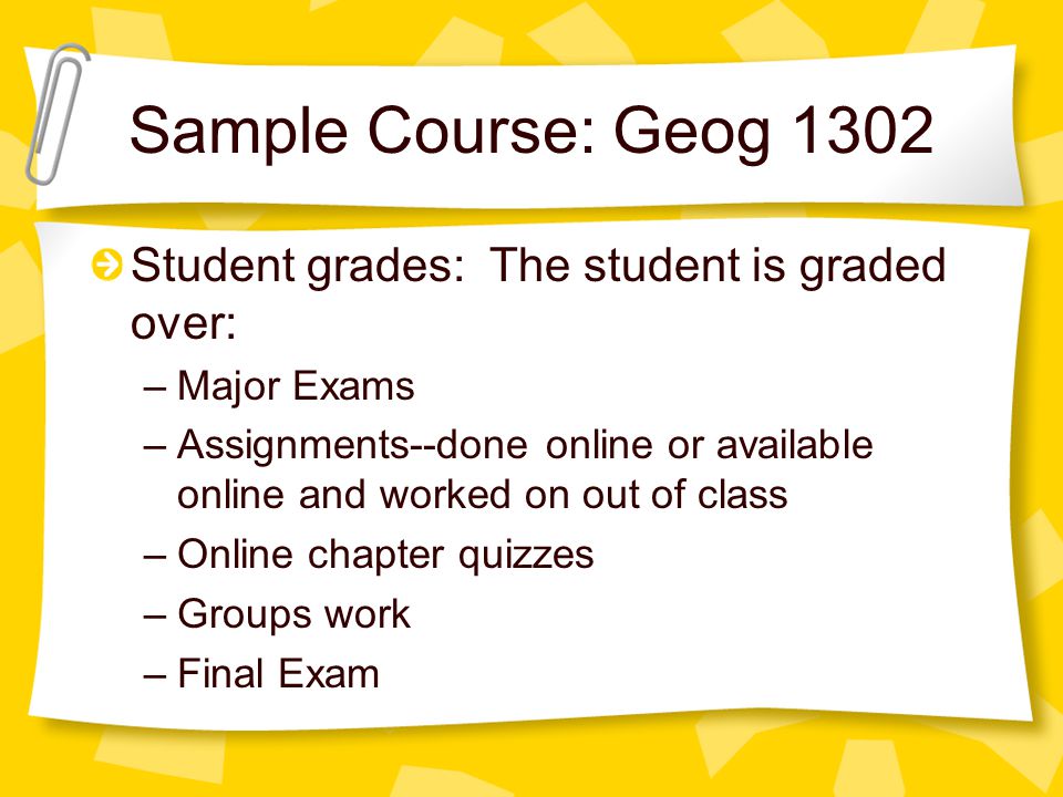 Sample Course: Geog 1302 Student grades: The student is graded over: –Major Exams –Assignments--done online or available online and worked on out of class –Online chapter quizzes –Groups work –Final Exam
