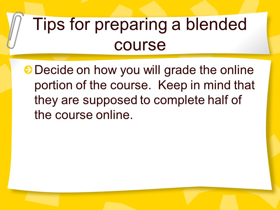 Tips for preparing a blended course Decide on how you will grade the online portion of the course.
