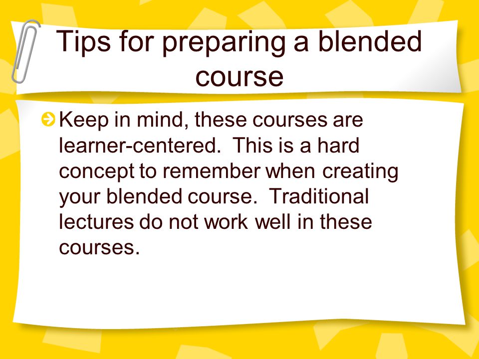 Tips for preparing a blended course Keep in mind, these courses are learner-centered.