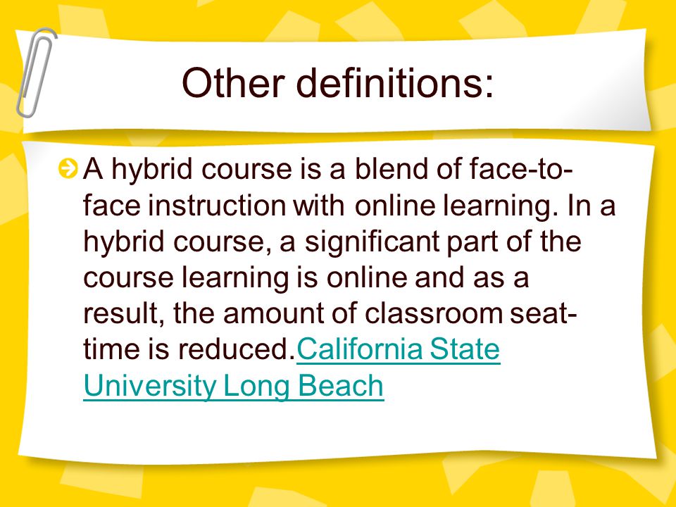Other definitions: A hybrid course is a blend of face-to- face instruction with online learning.