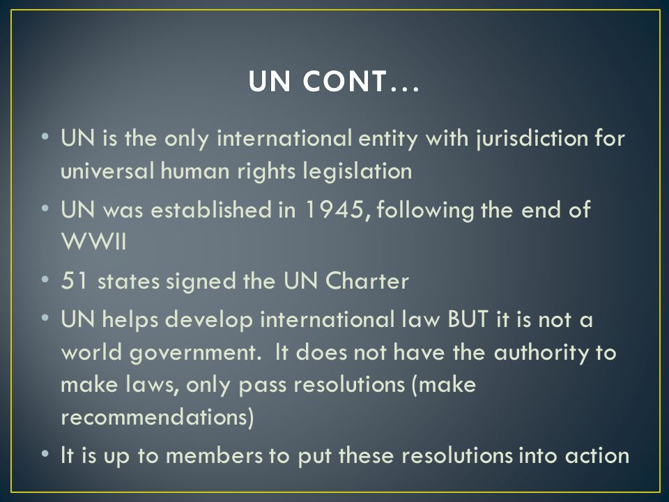 UN is the only international entity with jurisdiction for universal human rights legislation UN was established in 1945, following the end of WWII 51 states signed the UN Charter UN helps develop international law BUT it is not a world government.