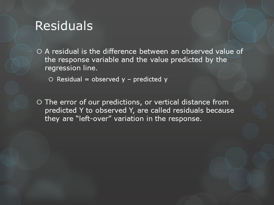 Residuals  A residual is the difference between an observed value of the response variable and the value predicted by the regression line.