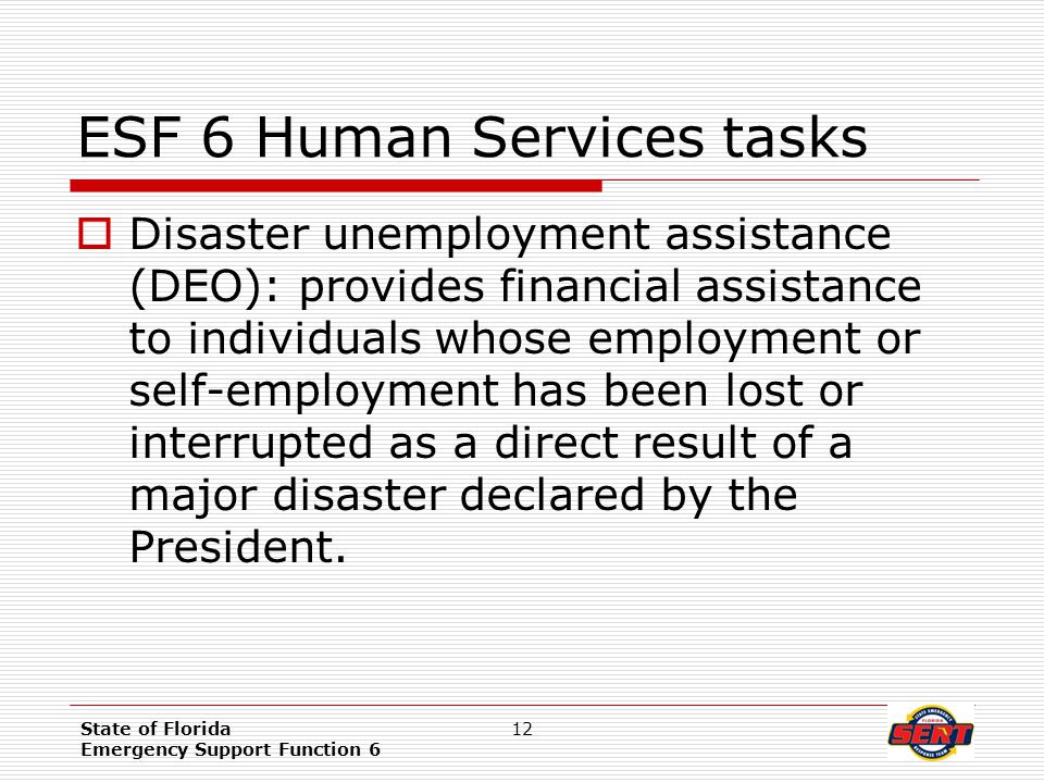 State of Florida Emergency Support Function 6 12 ESF 6 Human Services tasks  Disaster unemployment assistance (DEO): provides financial assistance to individuals whose employment or self-employment has been lost or interrupted as a direct result of a major disaster declared by the President.