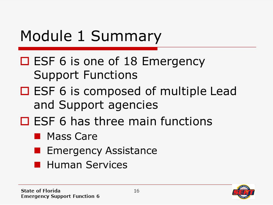 State of Florida Emergency Support Function 6 16 Module 1 Summary  ESF 6 is one of 18 Emergency Support Functions  ESF 6 is composed of multiple Lead and Support agencies  ESF 6 has three main functions Mass Care Emergency Assistance Human Services