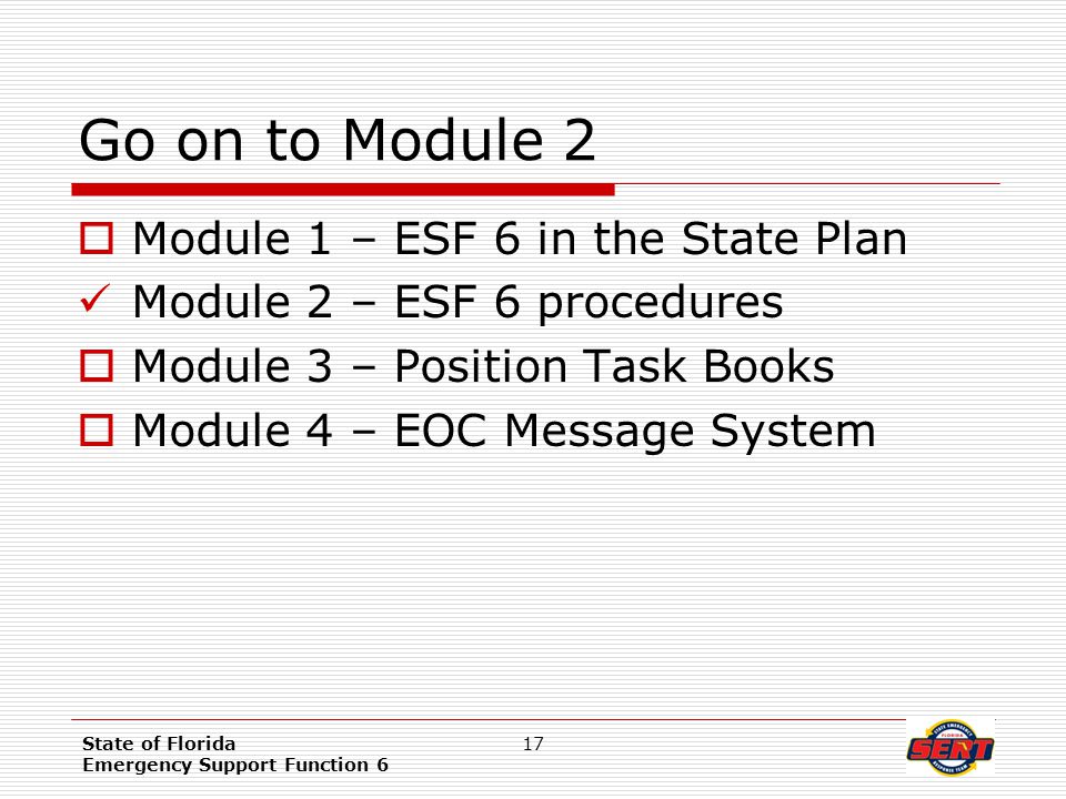 State of Florida Emergency Support Function 6 17 Go on to Module 2  Module 1 – ESF 6 in the State Plan Module 2 – ESF 6 procedures  Module 3 – Position Task Books  Module 4 – EOC Message System