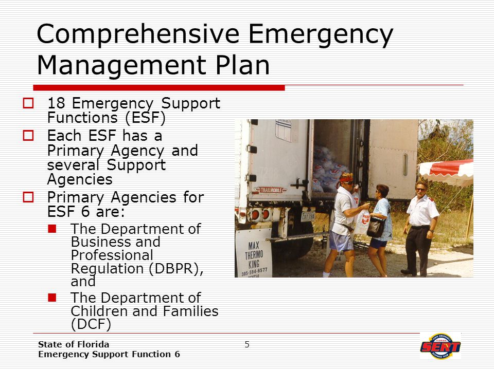 State of Florida Emergency Support Function 6 5 Comprehensive Emergency Management Plan  18 Emergency Support Functions (ESF)  Each ESF has a Primary Agency and several Support Agencies  Primary Agencies for ESF 6 are: The Department of Business and Professional Regulation (DBPR), and The Department of Children and Families (DCF)