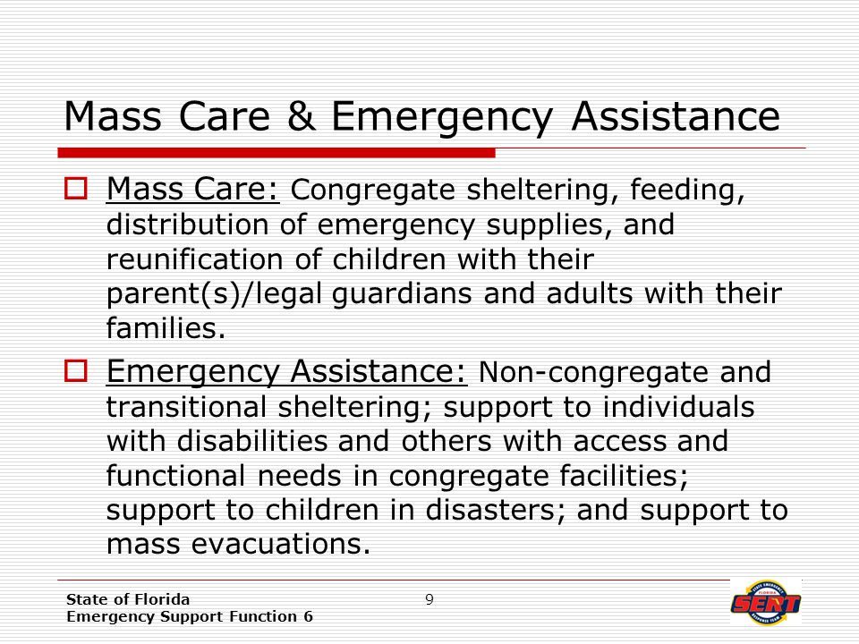 State of Florida Emergency Support Function 6 9 Mass Care & Emergency Assistance  Mass Care: Congregate sheltering, feeding, distribution of emergency supplies, and reunification of children with their parent(s)/legal guardians and adults with their families.