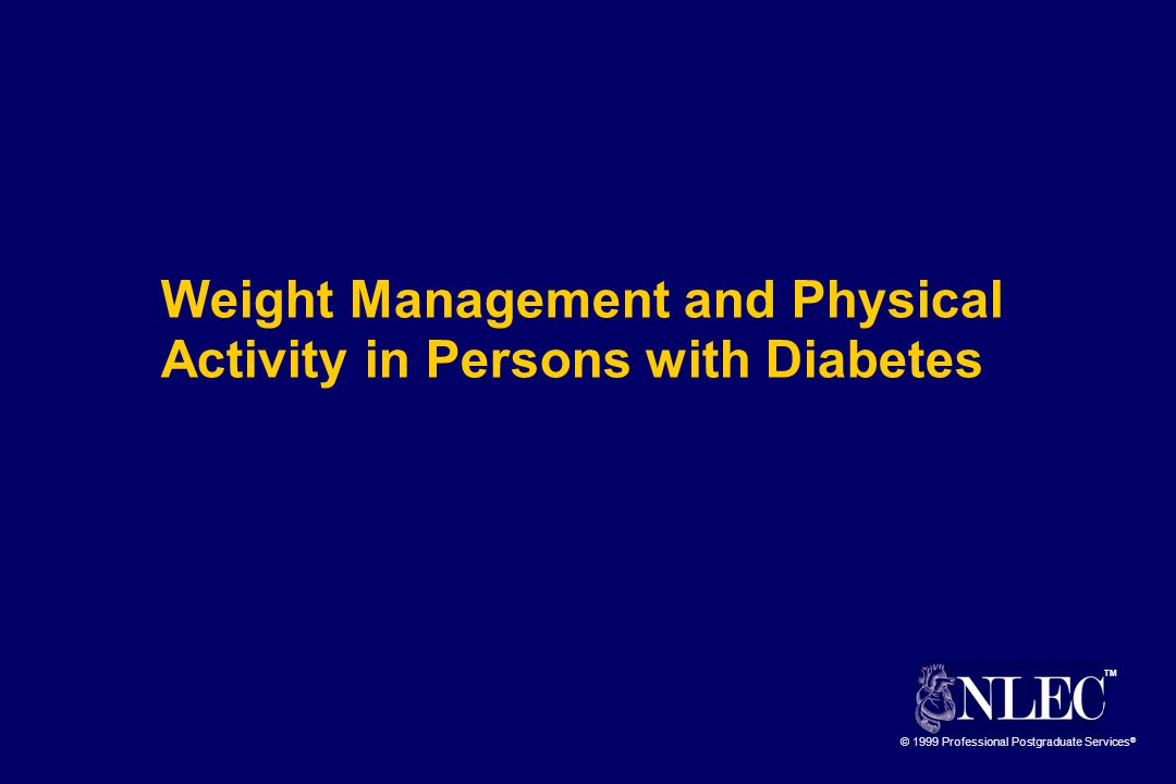 TM © 1999 Professional Postgraduate Services ® Weight Management and Physical Activity in Persons with Diabetes