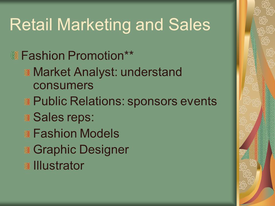 Retail Marketing and Sales Fashion Promotion** Market Analyst: understand consumers Public Relations: sponsors events Sales reps: Fashion Models Graphic Designer Illustrator