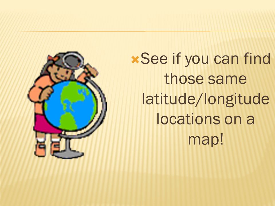  See if you can find those same latitude/longitude locations on a map!