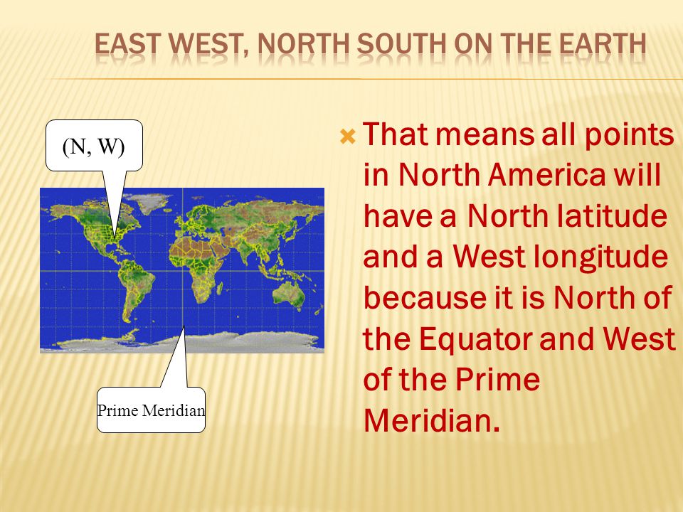  That means all points in North America will have a North latitude and a West longitude because it is North of the Equator and West of the Prime Meridian.