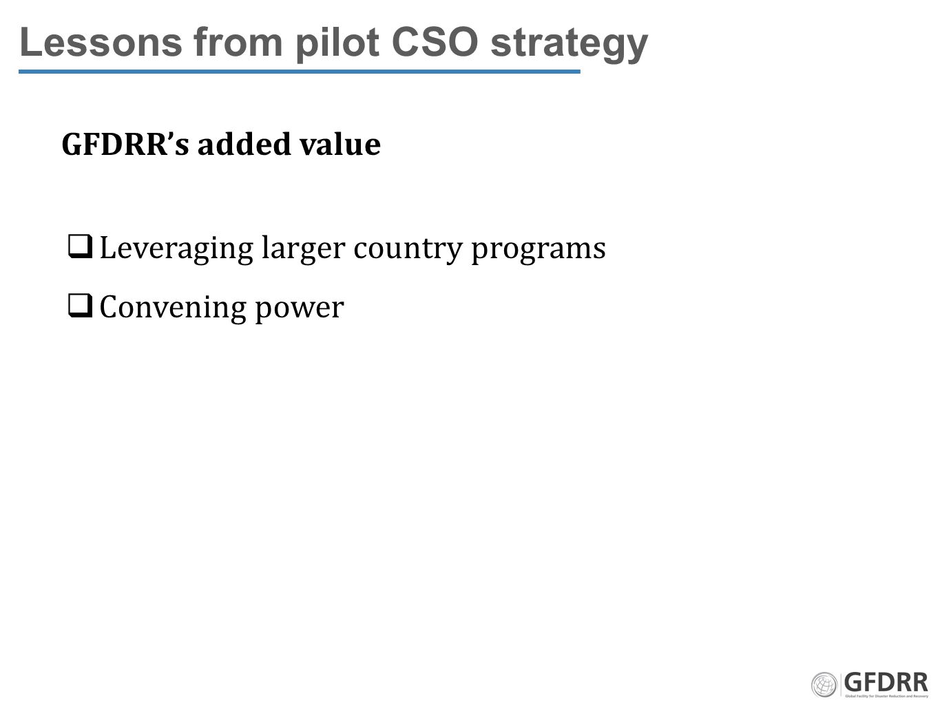 Lessons from pilot CSO strategy GFDRR’s added value  Leveraging larger country programs  Convening power