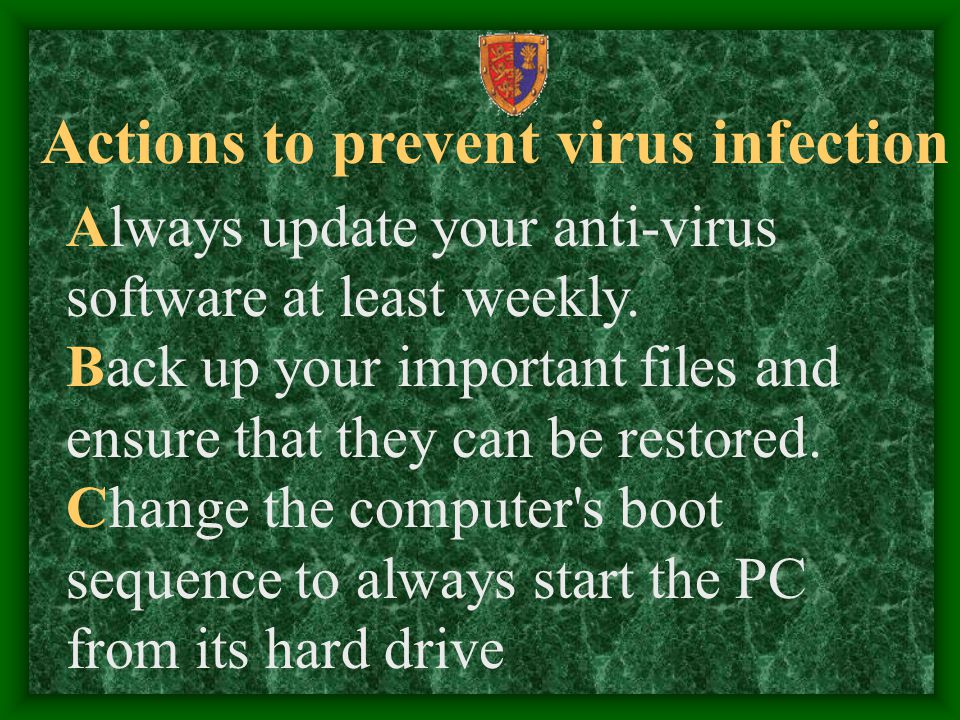 Actions to prevent virus infection Always update your anti-virus software at least weekly.