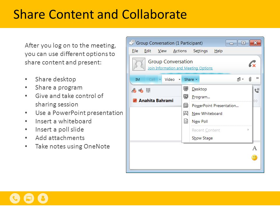 Share Content and Collaborate After you log on to the meeting, you can use different options to share content and present: Share desktop Share a program Give and take control of sharing session Use a PowerPoint presentation Insert a whiteboard Insert a poll slide Add attachments Take notes using OneNote