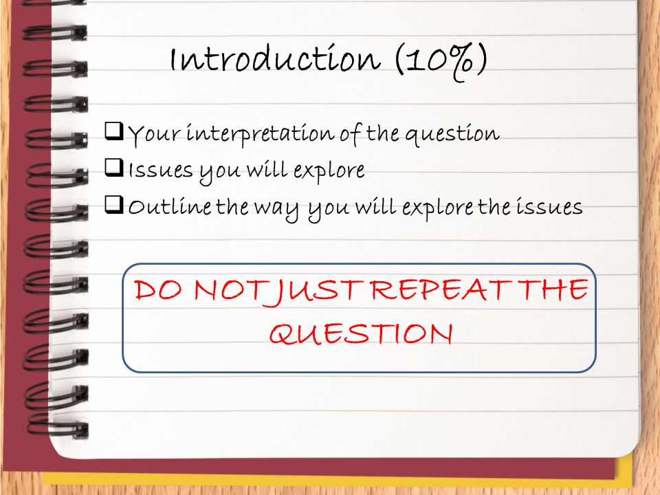 Introduction (10%)  Your interpretation of the question  Issues you will explore  Outline the way you will explore the issues DO NOT JUST REPEAT THE QUESTION