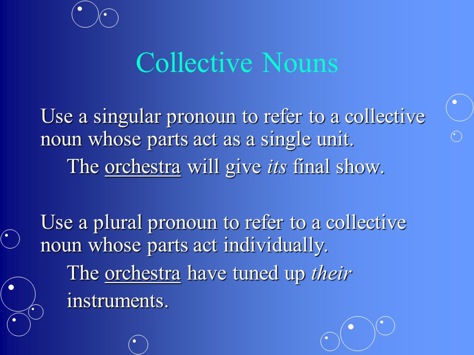 Collective Nouns Use a singular pronoun to refer to a collective noun whose parts act as a single unit.