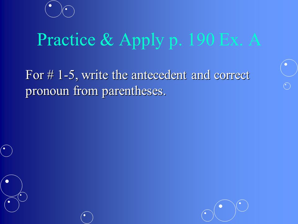 Practice & Apply p. 190 Ex. A For # 1-5, write the antecedent and correct pronoun from parentheses.