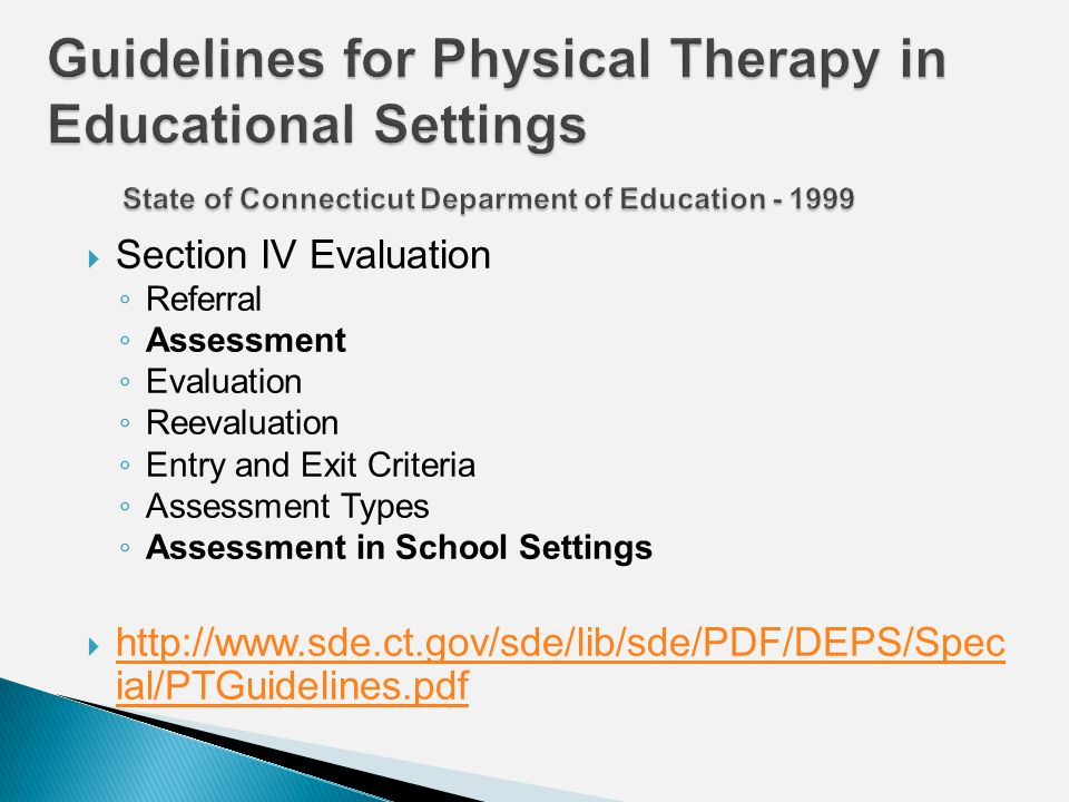  Section IV Evaluation ◦ Referral ◦ Assessment ◦ Evaluation ◦ Reevaluation ◦ Entry and Exit Criteria ◦ Assessment Types ◦ Assessment in School Settings    ial/PTGuidelines.pdf   ial/PTGuidelines.pdf