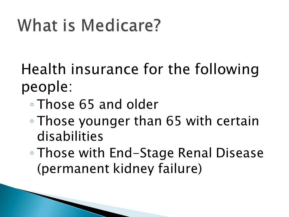 Health insurance for the following people: ◦ Those 65 and older ◦ Those younger than 65 with certain disabilities ◦ Those with End-Stage Renal Disease (permanent kidney failure)