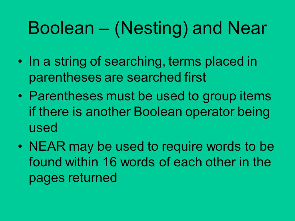 Boolean – (Nesting) and Near In a string of searching, terms placed in parentheses are searched first Parentheses must be used to group items if there is another Boolean operator being used NEAR may be used to require words to be found within 16 words of each other in the pages returned