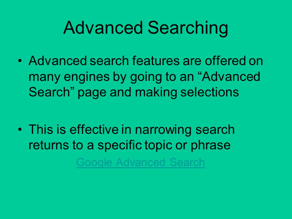 Advanced Searching Advanced search features are offered on many engines by going to an Advanced Search page and making selections This is effective in narrowing search returns to a specific topic or phrase Google Advanced Search