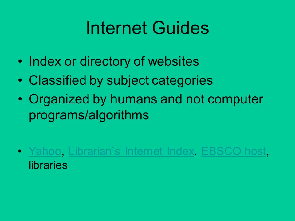 Internet Guides Index or directory of websites Classified by subject categories Organized by humans and not computer programs/algorithms Yahoo, Librarian’s Internet Index.