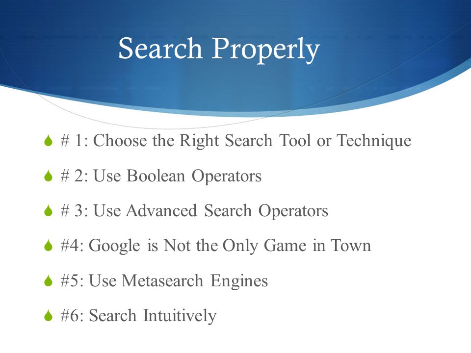 Search Properly  # 1: Choose the Right Search Tool or Technique  # 2: Use Boolean Operators  # 3: Use Advanced Search Operators  #4: Google is Not the Only Game in Town  #5: Use Metasearch Engines  #6: Search Intuitively