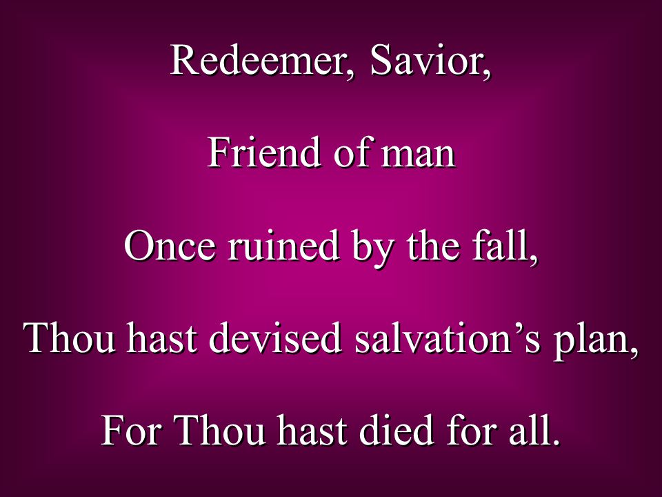 Redeemer, Savior, Friend of man Once ruined by the fall, Thou hast devised salvation’s plan, For Thou hast died for all.