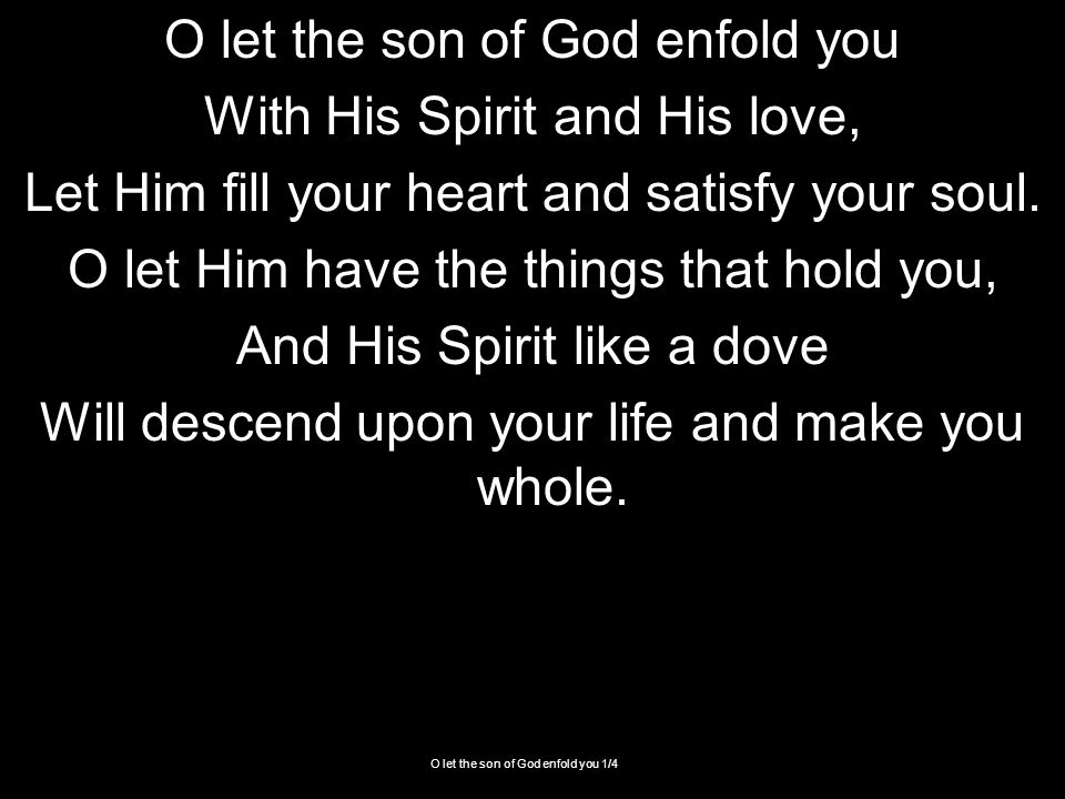 O let the son of God enfold you 1/4 O let the son of God enfold you With His Spirit and His love, Let Him fill your heart and satisfy your soul.
