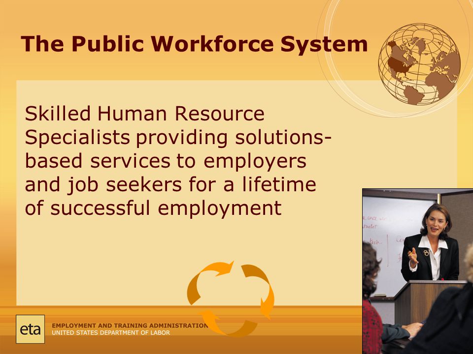 The Public Workforce System Skilled Human Resource Specialists providing solutions- based services to employers and job seekers for a lifetime of successful employment